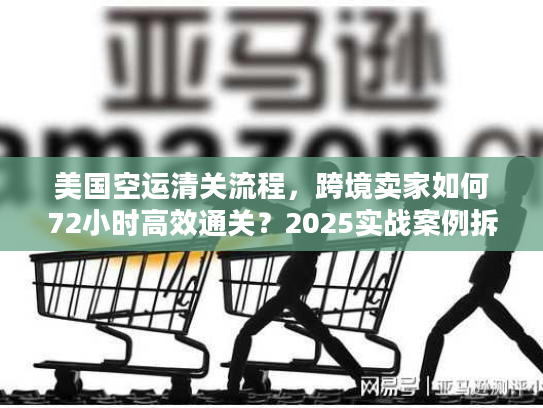 美国空运清关流程,跨境卖家如何72小时高效通关?2025实战案例拆解 美国空运清关流程,跨境卖家如何72小时高效通关?2025实战案例拆解