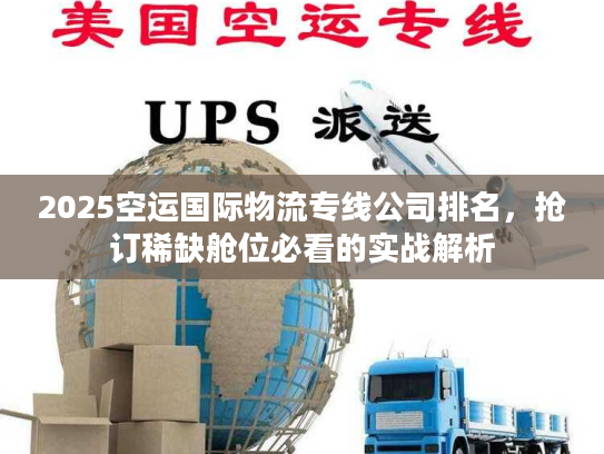 2025空运国际物流专线公司排名，抢订稀缺舱位必看的实战解析