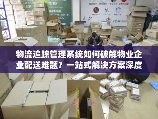 物流追踪管理系统如何破解物业企业配送难题？一站式解决方案深度解析