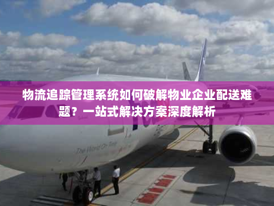 物流追踪管理系统如何破解物业企业配送难题？一站式解决方案深度解析