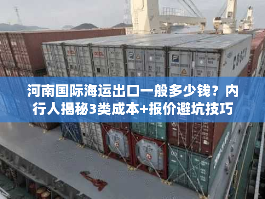 河南国际海运出口一般多少钱？内行人揭秘3类成本+报价避坑技巧