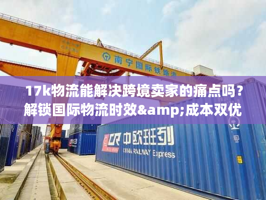 17k物流能解决跨境卖家的痛点吗?解锁国际物流时效&成本双优密码 17k物流能解决跨境卖家的痛点吗?解锁国际物流时效&成本双优密码