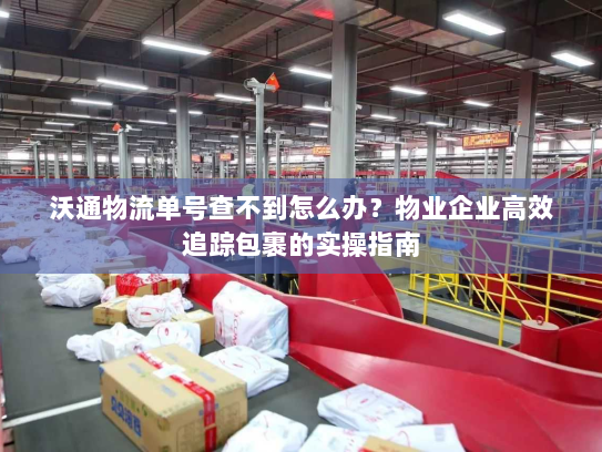 沃通物流单号查不到怎么办?物业企业高效追踪包裹的实操指南 沃通物流单号查不到怎么办?物业企业高效追踪包裹的实操指南