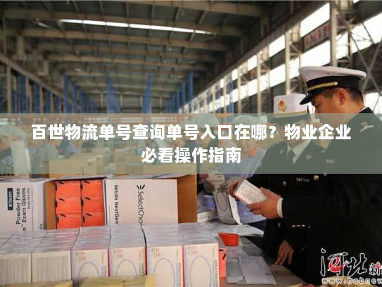 百世物流单号查询单号入口在哪?物业企业必看操作指南 百世物流单号查询单号入口在哪?物业企业必看操作指南