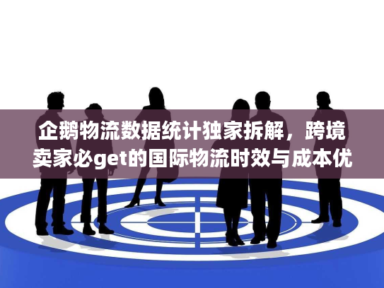 企鹅物流数据统计独家拆解，跨境卖家必get的国际物流时效与成本优化技巧