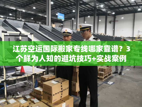 江苏空运国际搬家专线哪家靠谱？3个鲜为人知的避坑技巧+实战案例