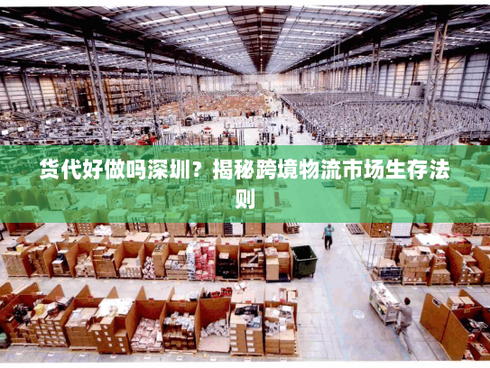 货代好做吗深圳?揭秘跨境物流市场生存法则 货代好做吗深圳?揭秘跨境物流市场生存法则