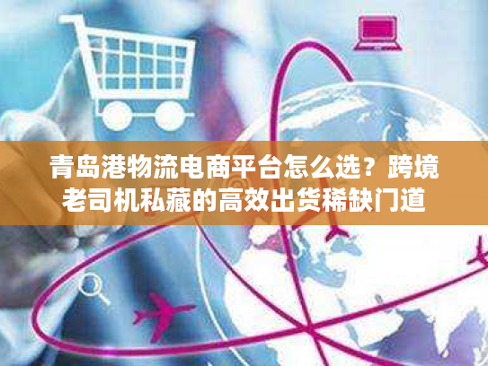 青岛港物流电商平台怎么选？跨境老司机私藏的高效出货稀缺门道