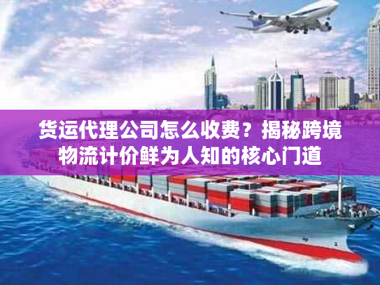 货运代理公司怎么收费？揭秘跨境物流计价鲜为人知的核心门道