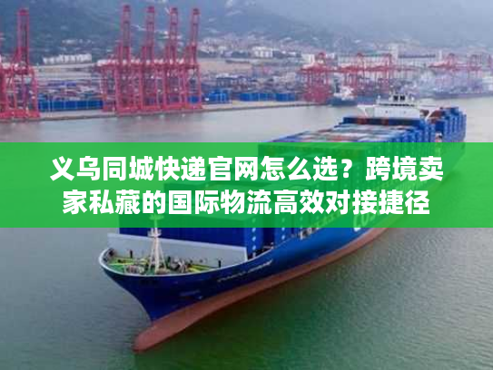 义乌同城快递官网怎么选？跨境卖家私藏的国际物流高效对接捷径