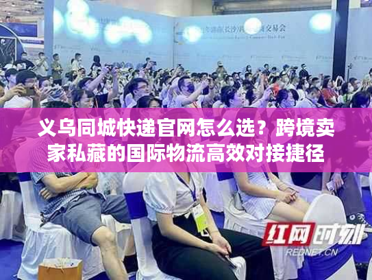 义乌同城快递官网怎么选？跨境卖家私藏的国际物流高效对接捷径