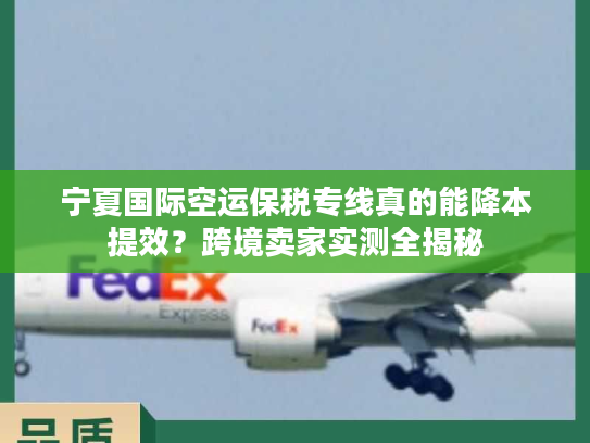 宁夏国际空运保税专线真的能降本提效？跨境卖家实测全揭秘