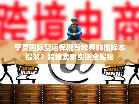 宁夏国际空运保税专线真的能降本提效？跨境卖家实测全揭秘