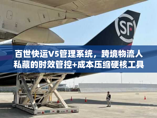 百世快运V5管理系统，跨境物流人私藏的时效管控+成本压缩硬核工具？
