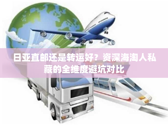 日亚直邮还是转运好？资深海淘人私藏的全维度避坑对比