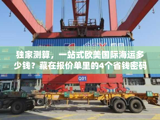 独家测算，一站式欧美国际海运多少钱？藏在报价单里的4个省钱密码