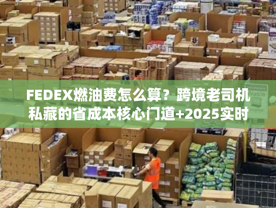FEDEX燃油费怎么算?跨境老司机私藏的省成本核心门道+2025实时避坑技巧 FEDEX燃油费怎么算?跨境老司机私藏的省成本核心门道+2025实时避坑技巧