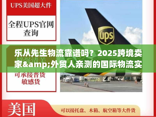 乐从先生物流靠谱吗?2025跨境卖家&外贸人亲测的国际物流实力之选 乐从先生物流靠谱吗?2025跨境卖家&外贸人亲测的国际物流实力之选