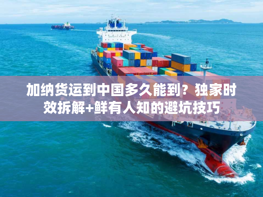 加纳货运到中国多久能到？独家时效拆解+鲜有人知的避坑技巧