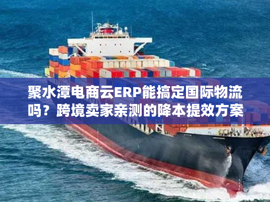 聚水潭电商云ERP能搞定国际物流吗?跨境卖家亲测的降本提效方案 聚水潭电商云ERP能搞定国际物流吗?跨境卖家亲测的降本提效方案