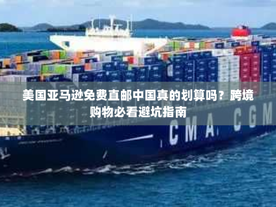 美国亚马逊免费直邮中国真的划算吗?跨境购物必看避坑指南 美国亚马逊免费直邮中国真的划算吗?跨境购物必看避坑指南