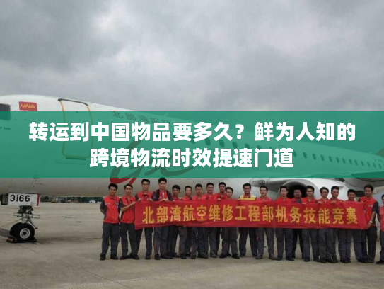 转运到中国物品要多久？鲜为人知的跨境物流时效提速门道