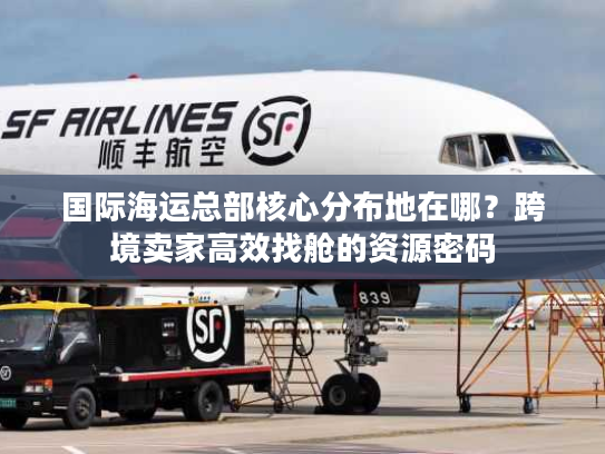 国际海运总部核心分布地在哪?跨境卖家高效找舱的资源密码 国际海运总部核心分布地在哪?跨境卖家高效找舱的资源密码