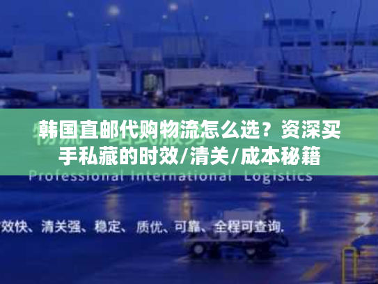 韩国直邮代购物流怎么选?资深买手私藏的时效/清关/成本秘籍 韩国直邮代购物流怎么选?资深买手私藏的时效/清关/成本秘籍
