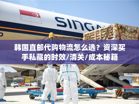 韩国直邮代购物流怎么选?资深买手私藏的时效/清关/成本秘籍 韩国直邮代购物流怎么选?资深买手私藏的时效/清关/成本秘籍