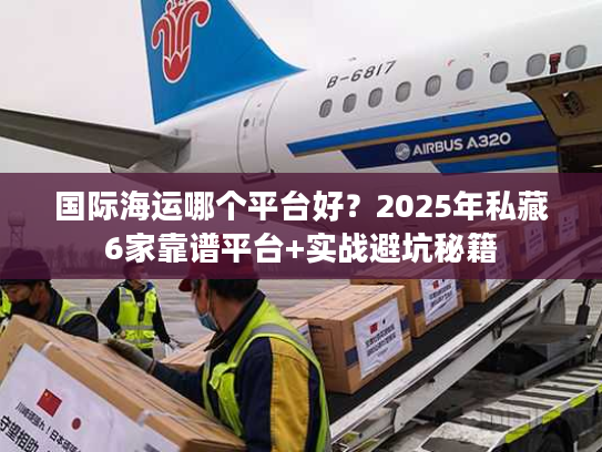 国际海运哪个平台好？2025年私藏6家靠谱平台+实战避坑秘籍