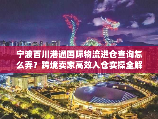 宁波百川港通国际物流进仓查询怎么弄？跨境卖家高效入仓实操全解