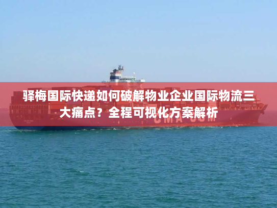 驿梅国际快递如何破解物业企业国际物流三大痛点？全程可视化方案解析