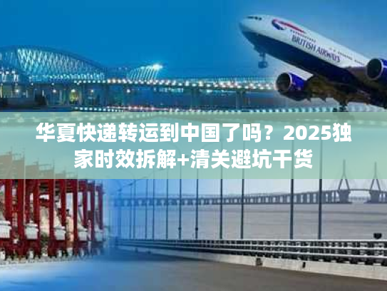 华夏快递转运到中国了吗？2025独家时效拆解+清关避坑干货