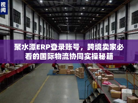 聚水潭ERP登录账号，跨境卖家必看的国际物流协同实操秘籍