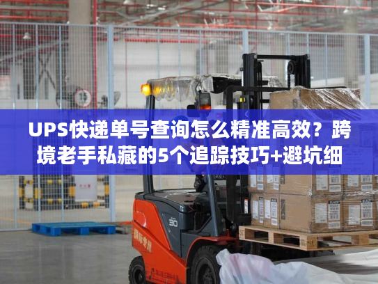 UPS快递单号查询怎么精准高效？跨境老手私藏的5个追踪技巧+避坑细节