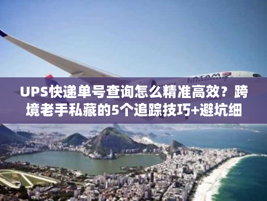 UPS快递单号查询怎么精准高效？跨境老手私藏的5个追踪技巧+避坑细节