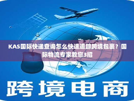 KAS国际快递查询怎么快速追踪跨境包裹？国际物流专家教您3招