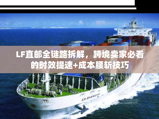 LF直邮全链路拆解,跨境卖家必看的时效提速+成本腰斩技巧 LF直邮全链路拆解,跨境卖家必看的时效提速+成本腰斩技巧