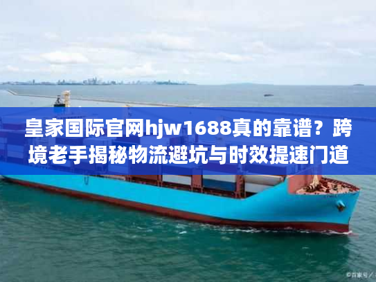 皇家国际官网hjw1688真的靠谱？跨境老手揭秘物流避坑与时效提速门道