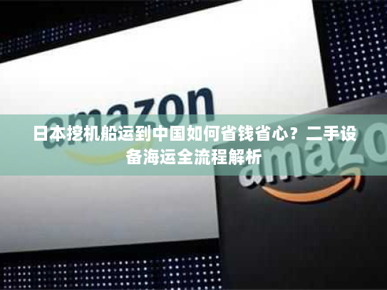 日本挖机船运到中国如何省钱省心?二手设备海运全流程解析 日本挖机船运到中国如何省钱省心?二手设备海运全流程解析