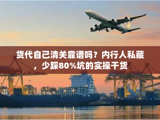 货代自己清关靠谱吗？内行人私藏，少踩80%坑的实操干货