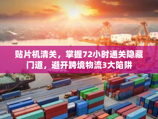贴片机清关，掌握72小时通关隐藏门道，避开跨境物流3大陷阱