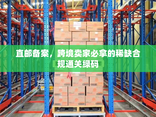 直邮备案，跨境卖家必拿的稀缺合规通关绿码