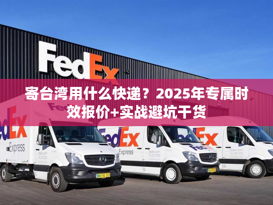 寄台湾用什么快递?2025年专属时效报价+实战避坑干货 寄台湾用什么快递?2025年专属时效报价+实战避坑干货