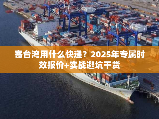 寄台湾用什么快递?2025年专属时效报价+实战避坑干货 寄台湾用什么快递?2025年专属时效报价+实战避坑干货