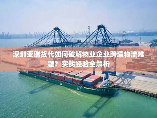深圳亚瑞货代如何破解物业企业跨境物流难题?实战经验全解析 深圳亚瑞货代如何破解物业企业跨境物流难题?实战经验全解析