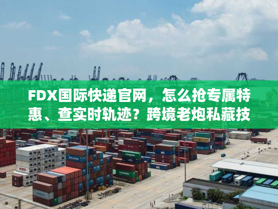 FDX国际快递官网，怎么抢专属特惠、查实时轨迹？跨境老炮私藏技巧曝光