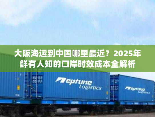 大阪海运到中国哪里最近？2025年鲜有人知的口岸时效成本全解析