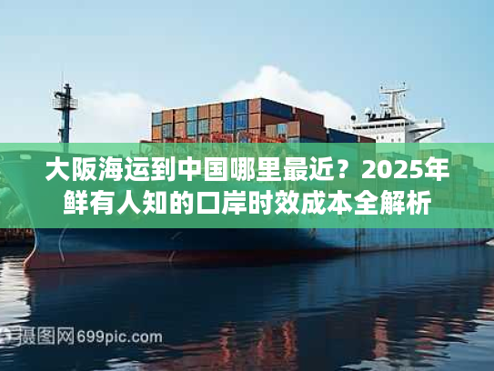大阪海运到中国哪里最近？2025年鲜有人知的口岸时效成本全解析