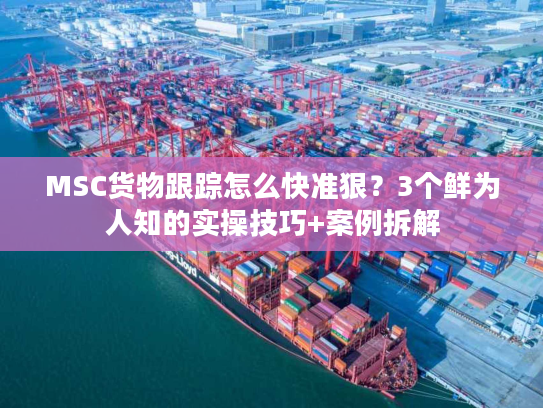 MSC货物跟踪怎么快准狠?3个鲜为人知的实操技巧+案例拆解 MSC货物跟踪怎么快准狠?3个鲜为人知的实操技巧+案例拆解